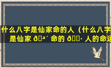 什么八字是仙家命的人（什么八字是仙家 🪴 命的 🌷 人的命运）